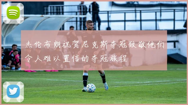 杰伦布朗祝贺尼克斯夺冠致敬他们令人难以置信的夺冠旅程