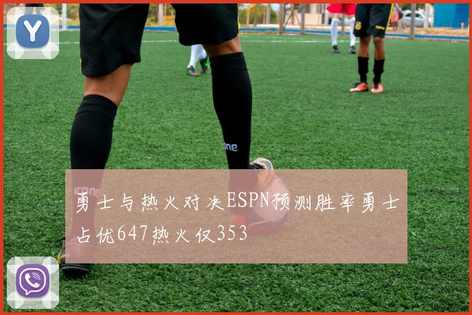 勇士与热火对决ESPN预测胜率勇士占优647热火仅353