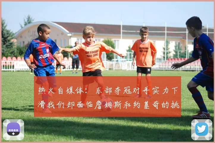 热火自媒体:东部夺冠对手实力下滑我们却面临詹姆斯和约基奇的挑战