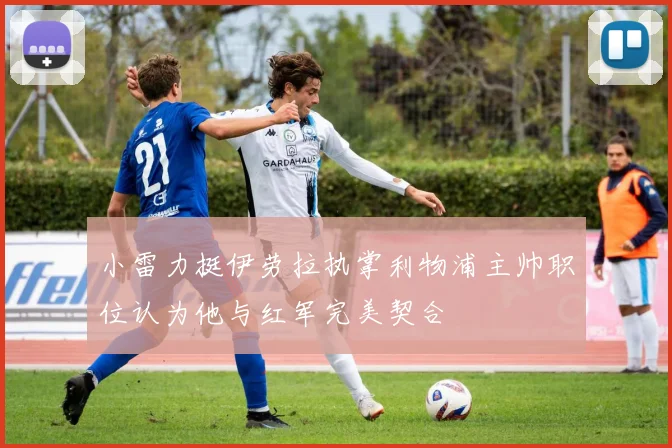 小雷力挺伊劳拉执掌利物浦主帅职位认为他与红军完美契合
