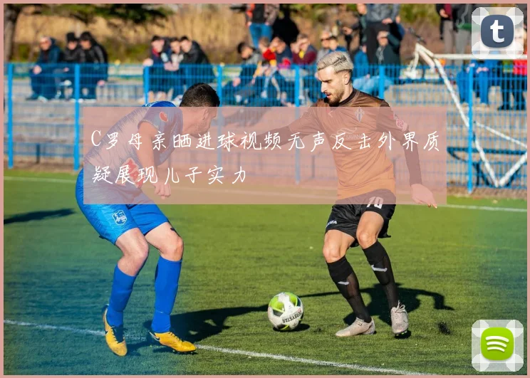 C罗母亲晒进球视频无声反击外界质疑展现儿子实力