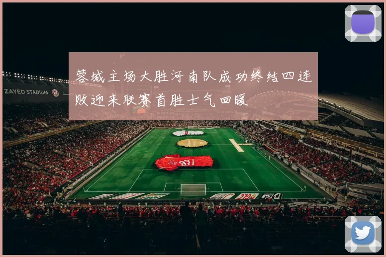 蓉城主场大胜河南队成功终结四连败迎来联赛首胜士气回暖