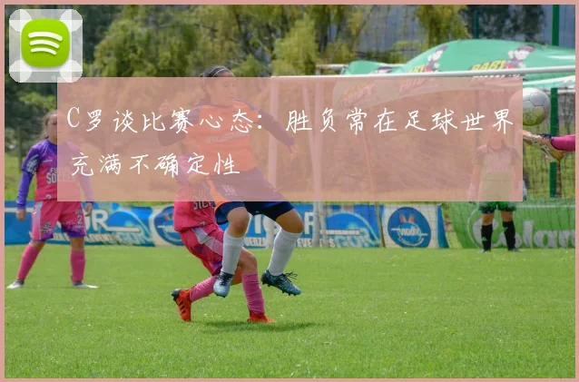 C罗谈比赛心态：胜负常在足球世界充满不确定性