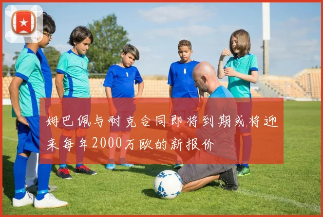 姆巴佩与耐克合同即将到期或将迎来每年2000万欧的新报价