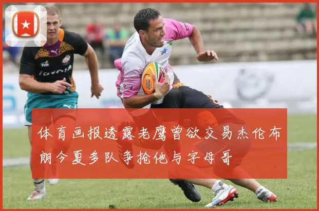体育画报透露老鹰曾欲交易杰伦布朗今夏多队争抢他与字母哥