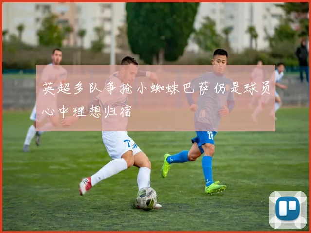 英超多队争抢小蜘蛛巴萨仍是球员心中理想归宿
