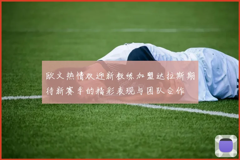 欧文热情欢迎新教练加盟达拉斯期待新赛季的精彩表现与团队合作