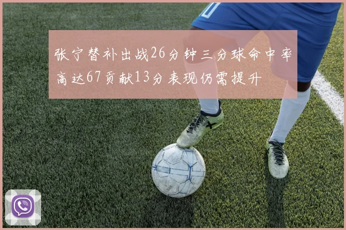 张宁替补出战26分钟三分球命中率高达67贡献13分表现仍需提升