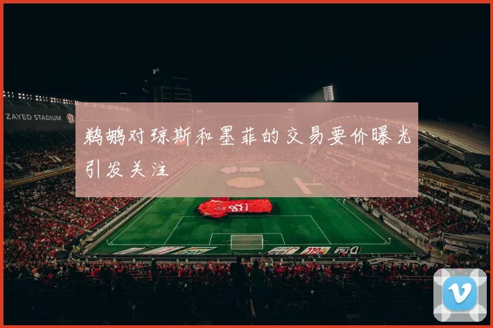 鹈鹕对琼斯和墨菲的交易要价曝光引发关注