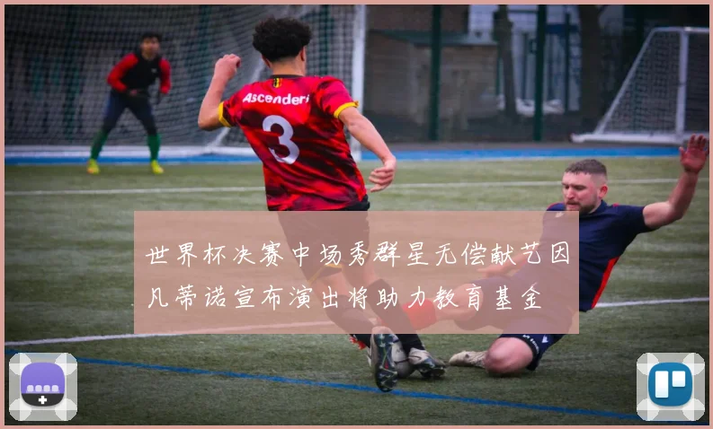世界杯决赛中场秀群星无偿献艺因凡蒂诺宣布演出将助力教育基金