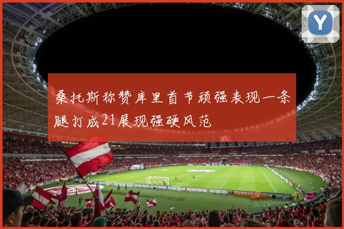 桑托斯称赞库里首节顽强表现一条腿打成21展现强硬风范