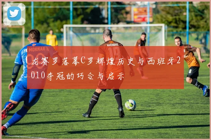 龙赛罗落幕C罗辉煌历史与西班牙2010夺冠的巧合与启示