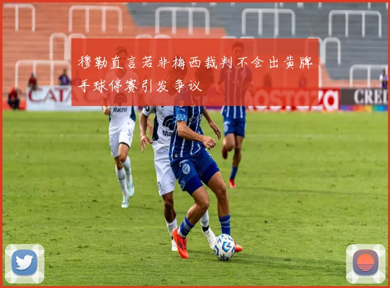 穆勒直言若非梅西裁判不会出黄牌手球停赛引发争议
