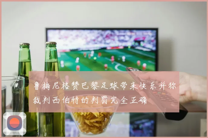 鲁梅尼格赞巴黎足球带来快乐并称裁判西伯特的判罚完全正确