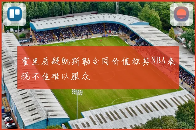 霍里质疑凯斯勒合同价值称其NBA表现不佳难以服众