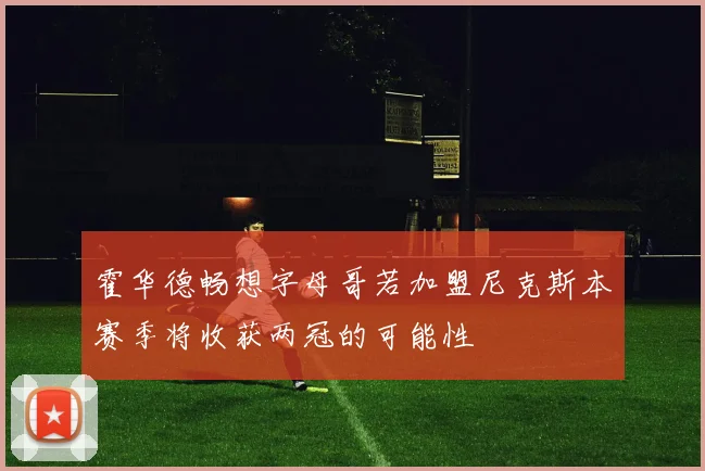 霍华德畅想字母哥若加盟尼克斯本赛季将收获两冠的可能性