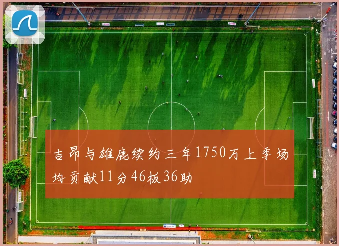 吉昂与雄鹿续约三年1750万上季场均贡献11分46板36助