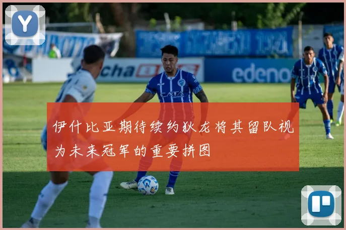 伊什比亚期待续约狄龙将其留队视为未来冠军的重要拼图