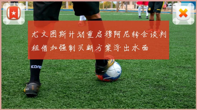 尤文图斯计划重启穆阿尼转会谈判租借加强制买断方案浮出水面