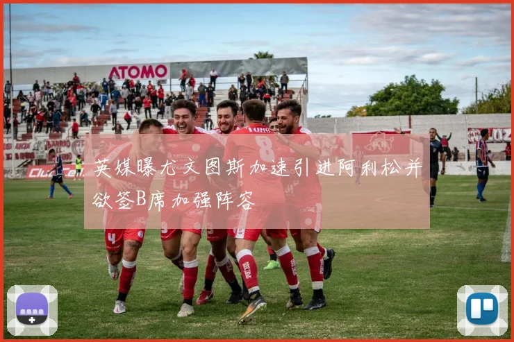 英媒曝尤文图斯加速引进阿利松并欲签B席加强阵容