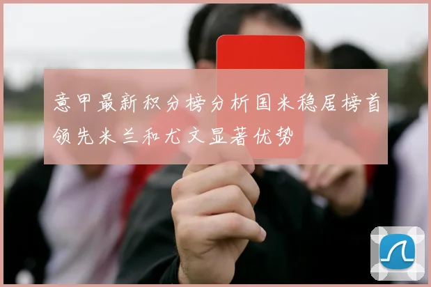 意甲最新积分榜分析国米稳居榜首领先米兰和尤文显著优势