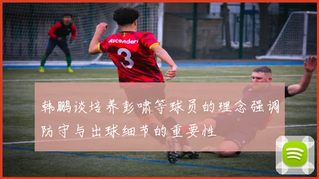 韩鹏谈培养彭啸等球员的理念强调防守与出球细节的重要性