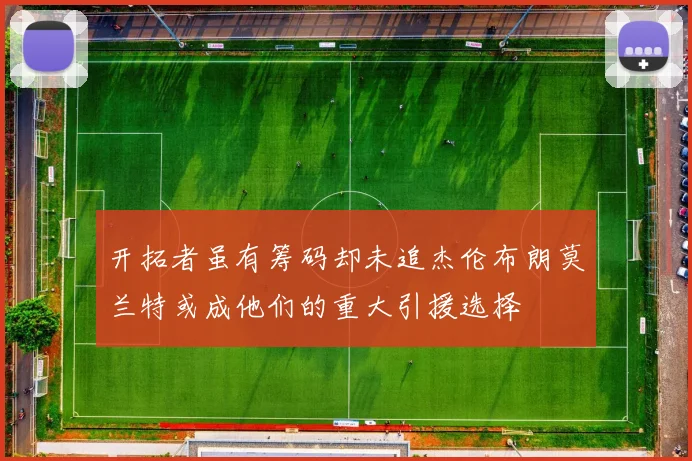 开拓者虽有筹码却未追杰伦布朗莫兰特或成他们的重大引援选择