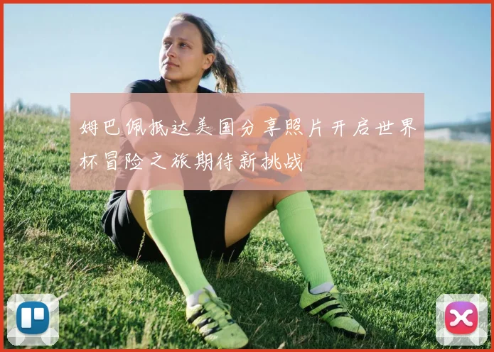 姆巴佩抵达美国分享照片开启世界杯冒险之旅期待新挑战