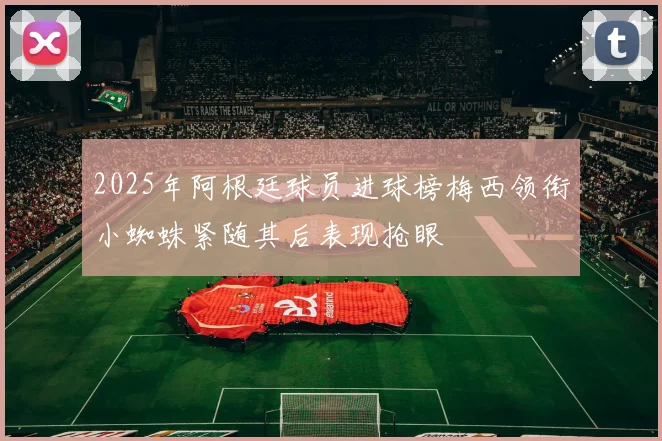 2025年阿根廷球员进球榜梅西领衔小蜘蛛紧随其后表现抢眼