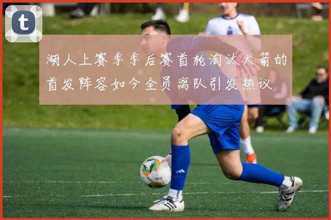 湖人上赛季季后赛首轮淘汰火箭的首发阵容如今全员离队引发热议