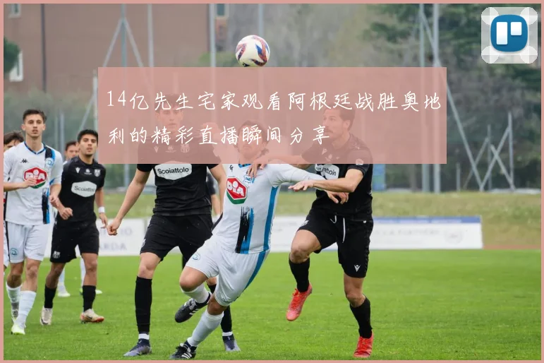 14亿先生宅家观看阿根廷战胜奥地利的精彩直播瞬间分享