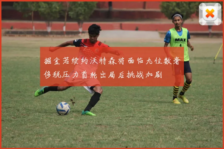 掘金若续约沃特森将面临九位数奢侈税压力首轮出局后挑战加剧