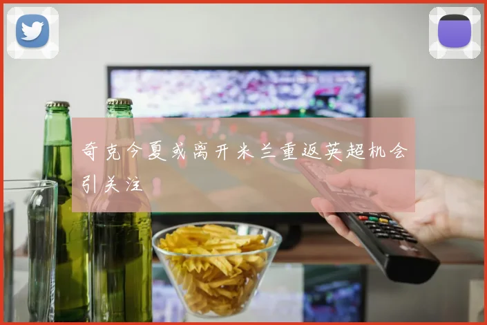 奇克今夏或离开米兰重返英超机会引关注