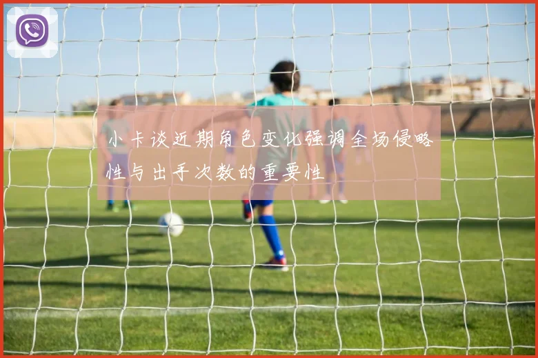 小卡谈近期角色变化强调全场侵略性与出手次数的重要性