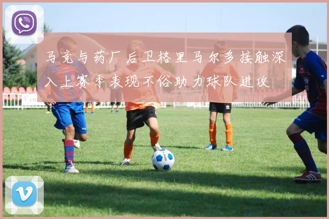 马竞与药厂后卫格里马尔多接触深入上赛季表现不俗助力球队进攻