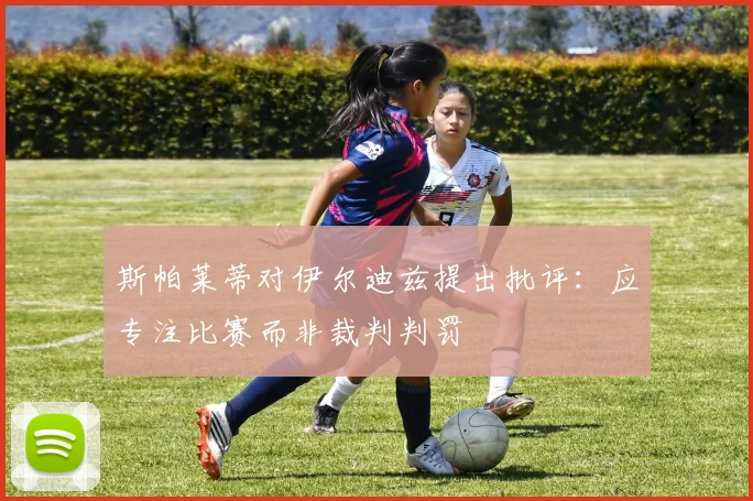 斯帕莱蒂对伊尔迪兹提出批评：应专注比赛而非裁判判罚