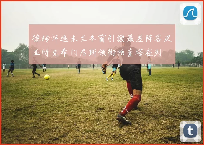 德转评选米兰冬窗引援最差阵容皮亚特克希门尼斯领衔帕奎塔在列