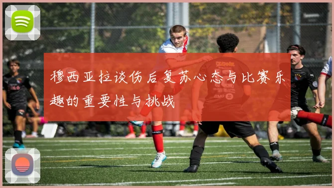 穆西亚拉谈伤后复苏心态与比赛乐趣的重要性与挑战